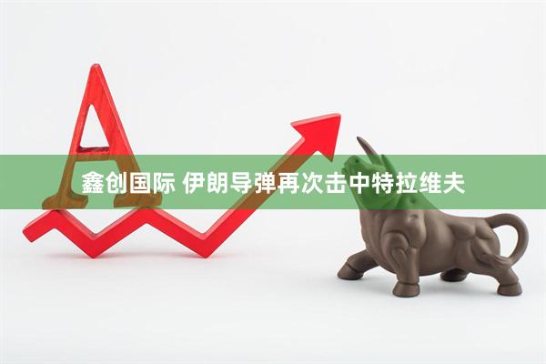 鑫创国际 伊朗导弹再次击中特拉维夫