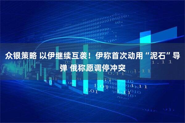 众银策略 以伊继续互袭！伊称首次动用“泥石”导弹 俄称愿调停冲突