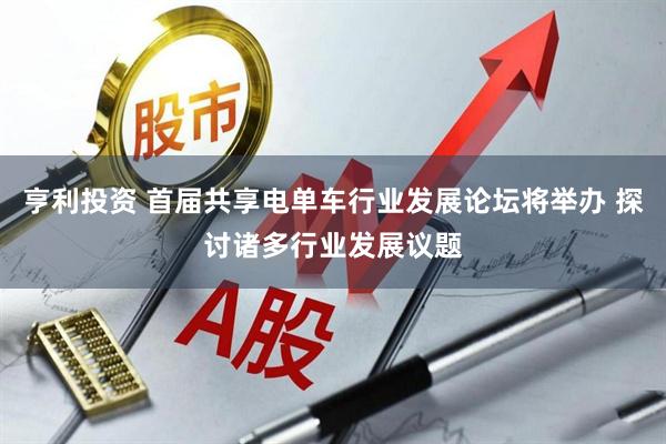 亨利投资 首届共享电单车行业发展论坛将举办 探讨诸多行业发展议题