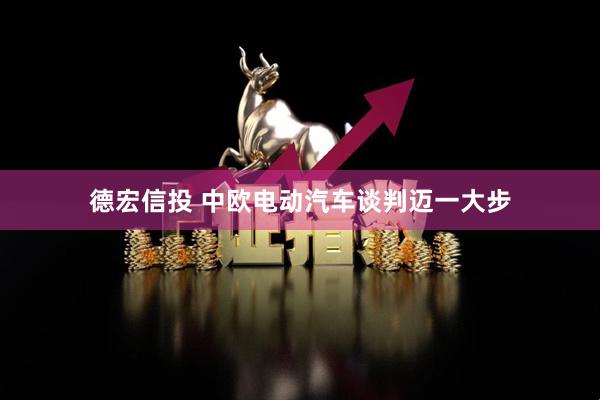 德宏信投 中欧电动汽车谈判迈一大步