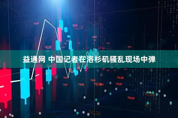 益通网 中国记者在洛杉矶骚乱现场中弹