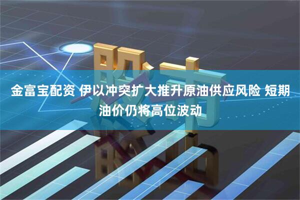 金富宝配资 伊以冲突扩大推升原油供应风险 短期油价仍将高位波动