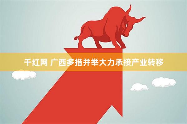 千红网 广西多措并举大力承接产业转移