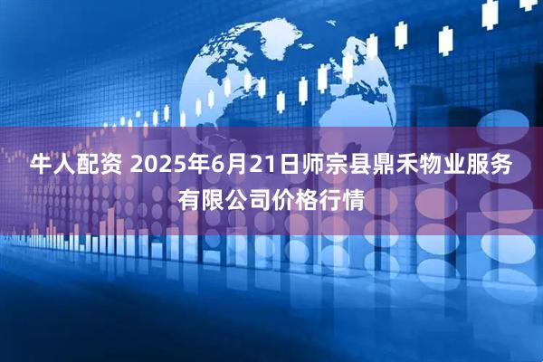 牛人配资 2025年6月21日师宗县鼎禾物业服务有限公司价格行情