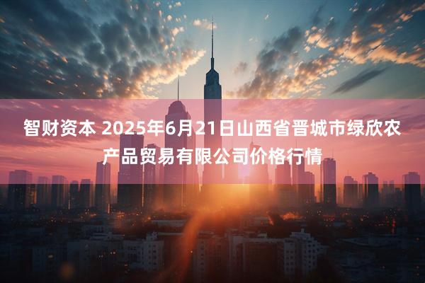 智财资本 2025年6月21日山西省晋城市绿欣农产品贸易有限公司价格行情