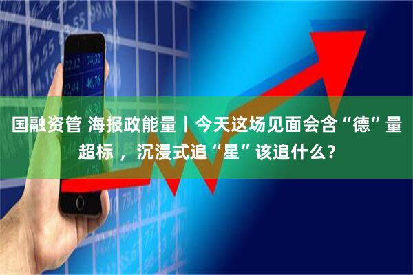 国融资管 海报政能量丨今天这场见面会含“德”量超标 ，沉浸式追“星”该追什么？