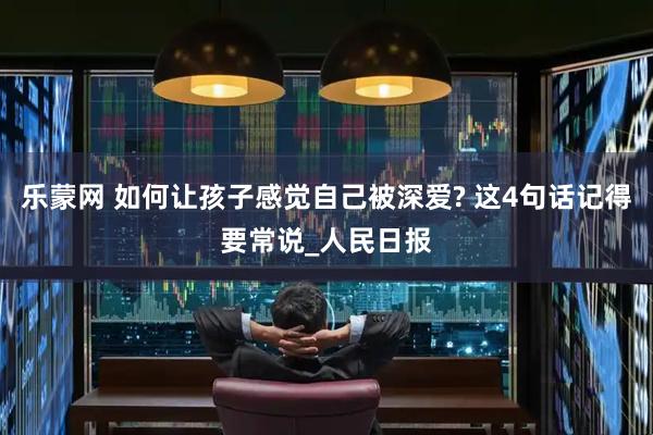 乐蒙网 如何让孩子感觉自己被深爱? 这4句话记得要常说_人民日报
