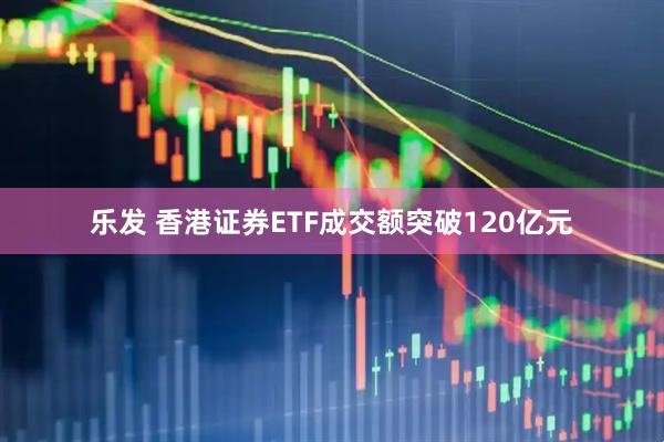 乐发 香港证券ETF成交额突破120亿元