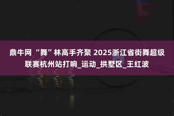 鼎牛网 “舞”林高手齐聚 2025浙江省街舞超级联赛杭州站打响_运动_拱墅区_王红波