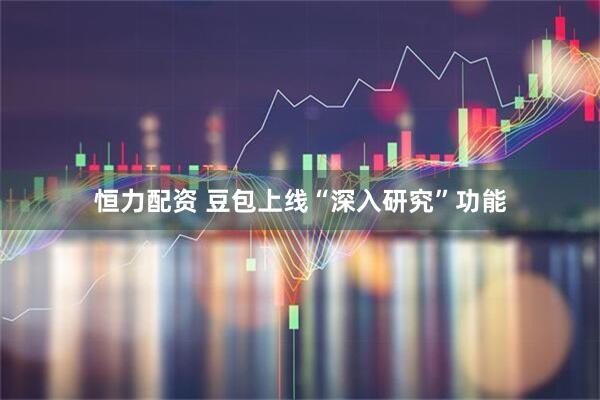 恒力配资 豆包上线“深入研究”功能