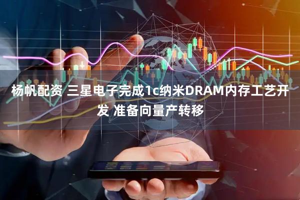 杨帆配资 三星电子完成1c纳米DRAM内存工艺开发 准备向量产转移