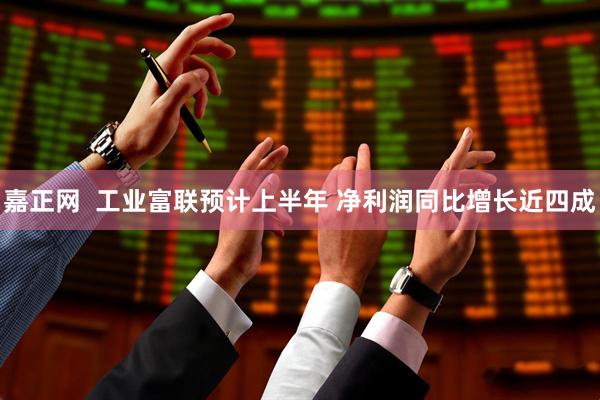 嘉正网  工业富联预计上半年 净利润同比增长近四成