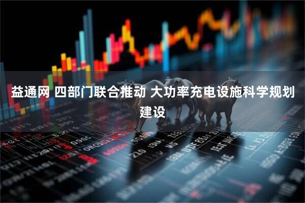 益通网 四部门联合推动 大功率充电设施科学规划建设