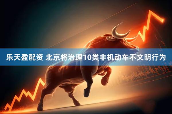 乐天盈配资 北京将治理10类非机动车不文明行为