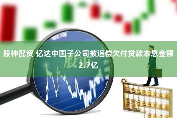 股神配资 亿达中国子公司被追偿欠付贷款本息金额2.7亿