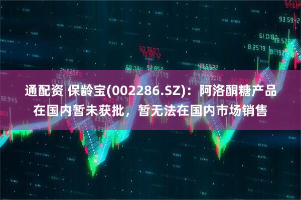 通配资 保龄宝(002286.SZ)：阿洛酮糖产品在国内暂未获批，暂无法在国内市场销售