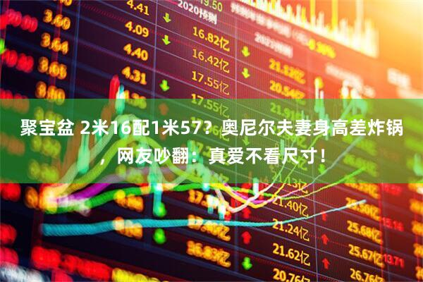 聚宝盆 2米16配1米57？奥尼尔夫妻身高差炸锅，网友吵翻：真爱不看尺寸！