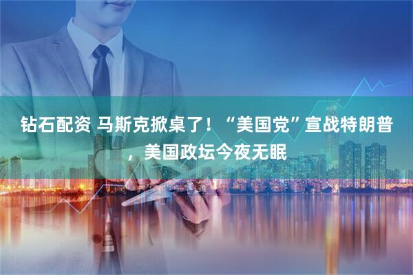 钻石配资 马斯克掀桌了！“美国党”宣战特朗普，美国政坛今夜无眠