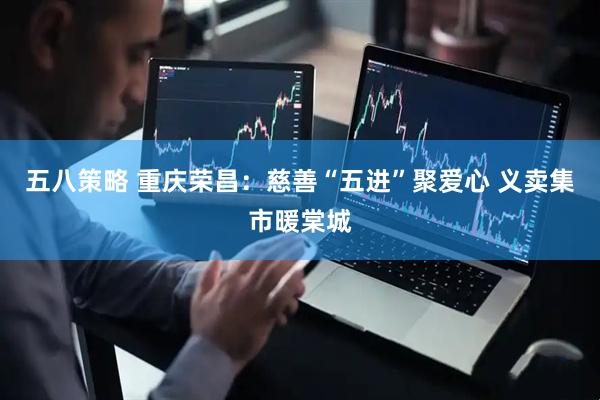 五八策略 重庆荣昌：慈善“五进”聚爱心 义卖集市暖棠城