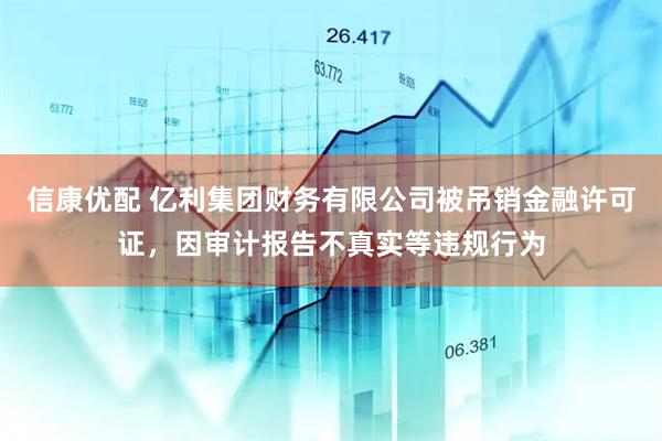 信康优配 亿利集团财务有限公司被吊销金融许可证，因审计报告不真实等违规行为