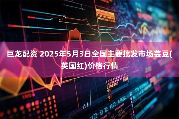巨龙配资 2025年5月3日全国主要批发市场芸豆(英国红)价格行情