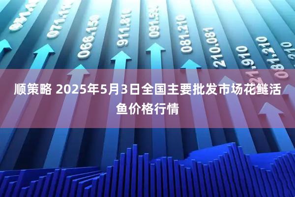 顺策略 2025年5月3日全国主要批发市场花鲢活鱼价格行情