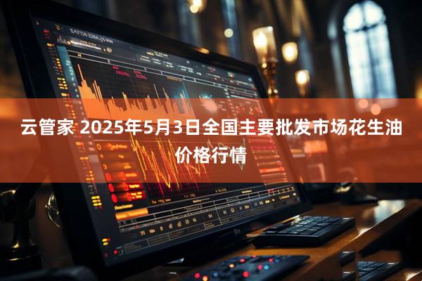 云管家 2025年5月3日全国主要批发市场花生油价格行情