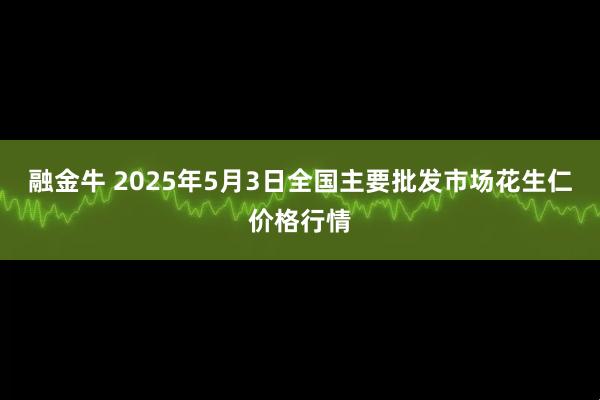 融金牛 2025年5月3日全国主要批发市场花生仁价格行情