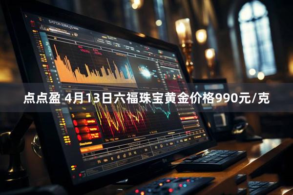 点点盈 4月13日六福珠宝黄金价格990元/克