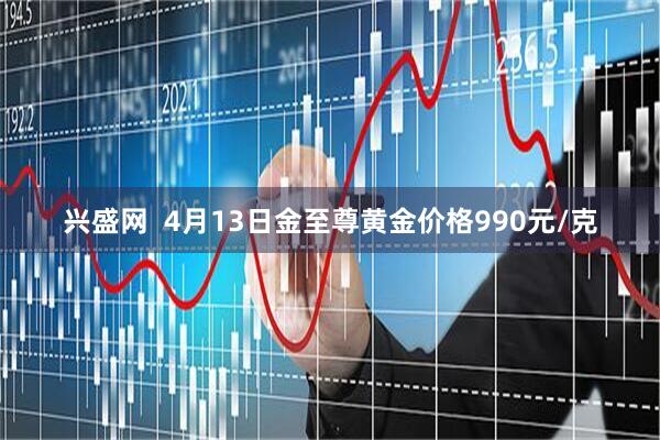 兴盛网  4月13日金至尊黄金价格990元/克