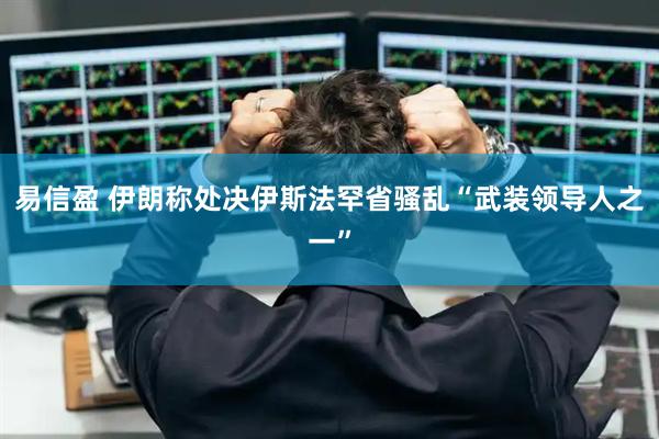 易信盈 伊朗称处决伊斯法罕省骚乱“武装领导人之一”