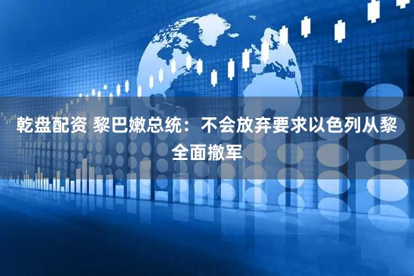 乾盘配资 黎巴嫩总统：不会放弃要求以色列从黎全面撤军