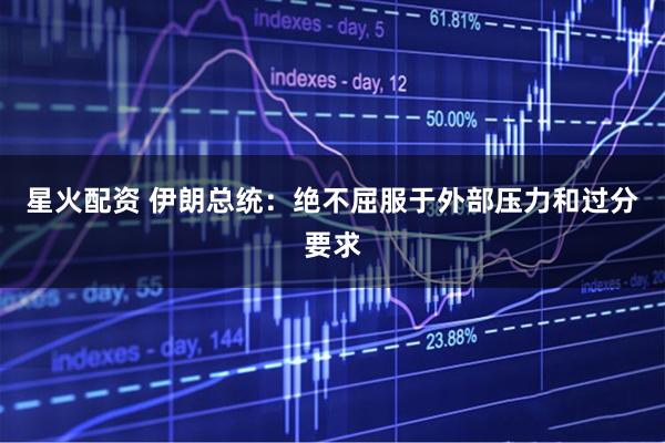 星火配资 伊朗总统：绝不屈服于外部压力和过分要求
